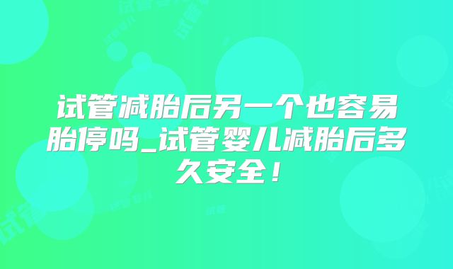 试管减胎后另一个也容易胎停吗_试管婴儿减胎后多久安全！