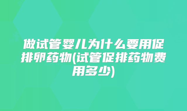 做试管婴儿为什么要用促排卵药物(试管促排药物费用多少)