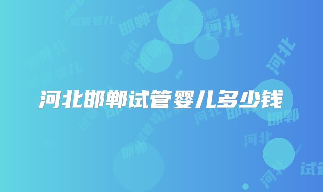 河北邯郸试管婴儿多少钱