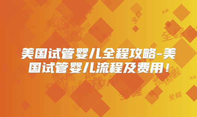 美国试管婴儿全程攻略-美国试管婴儿流程及费用！