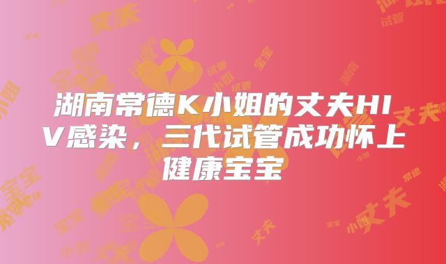 湖南常德K小姐的丈夫HIV感染，三代试管成功怀上健康宝宝