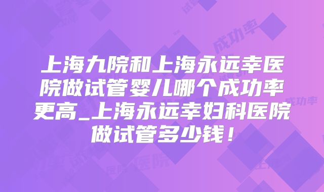 上海九院和上海永远幸医院做试管婴儿哪个成功率更高_上海永远幸妇科医院做试管多少钱!