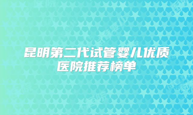 昆明第二代试管婴儿优质医院推荐榜单