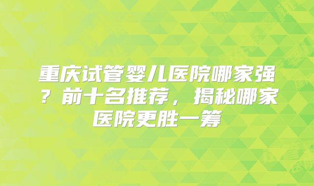 重庆试管婴儿医院哪家强?前十名推荐,揭秘哪家医院更胜一筹