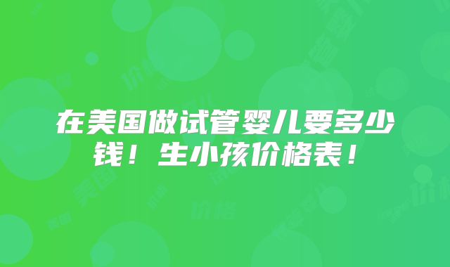 在美国做试管婴儿要多少钱!生小孩价格表!