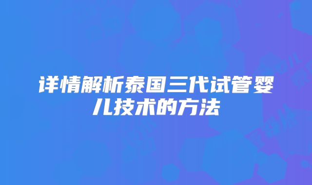详情解析泰国三代试管婴儿技术的方法