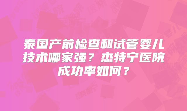 泰国产前检查和试管婴儿技术哪家强？杰特宁医院成功率如何？