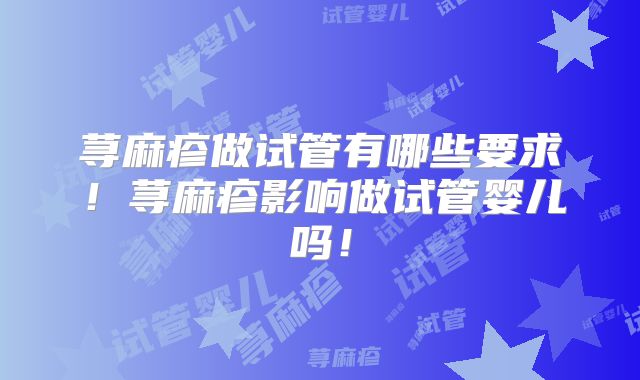 荨麻疹做试管有哪些要求！荨麻疹影响做试管婴儿吗！