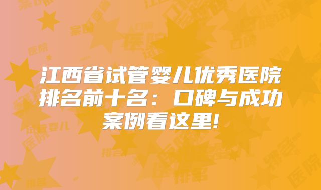 江西省试管婴儿优秀医院排名前十名：口碑与成功案例看这里!