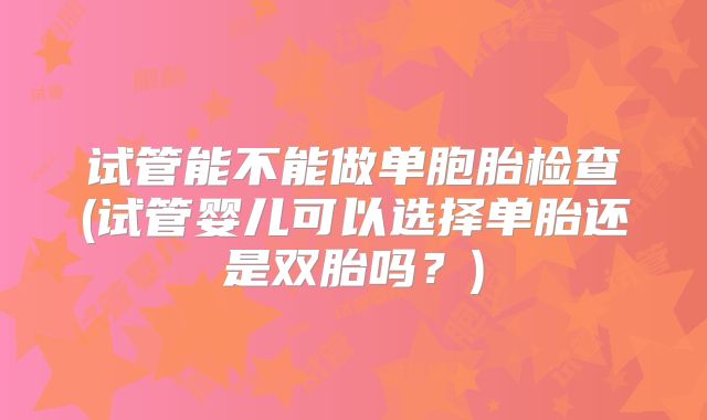 试管能不能做单胞胎检查(试管婴儿可以选择单胎还是双胎吗?)