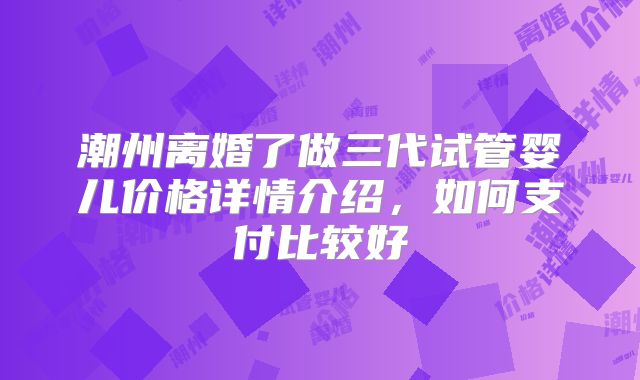 潮州离婚了做三代试管婴儿价格详情介绍，如何支付比较好