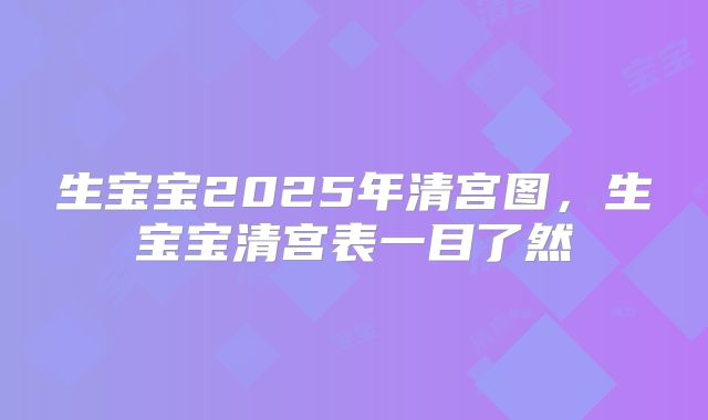 生宝宝2025年清宫图,生宝宝清宫表一目了然
