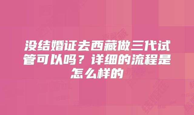 没结婚证去西藏做三代试管可以吗？详细的流程是怎么样的