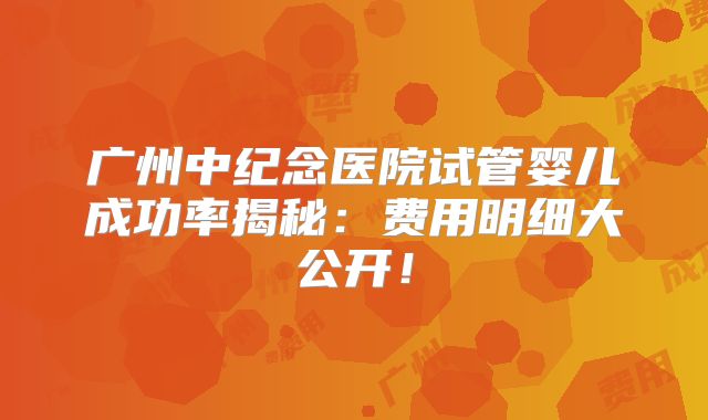 广州中纪念医院试管婴儿成功率揭秘:费用明细大公开!