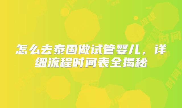 怎么去泰国做试管婴儿，详细流程时间表全揭秘