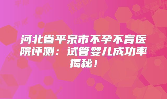 河北省平泉市不孕不育医院评测：试管婴儿成功率揭秘！