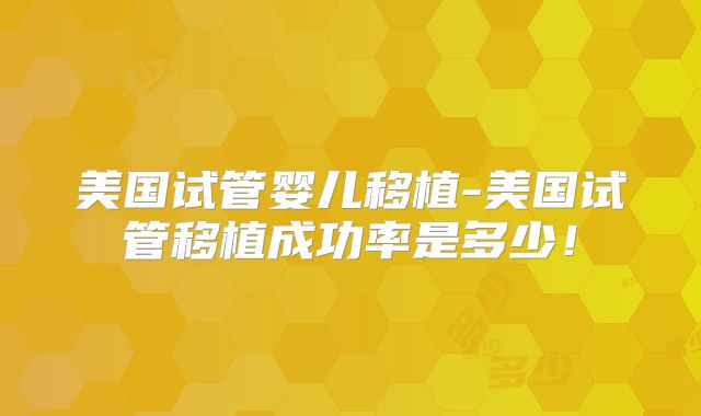 美国试管婴儿移植-美国试管移植成功率是多少！