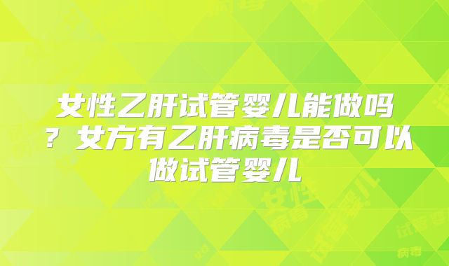 女性乙肝试管婴儿能做吗？女方有乙肝病毒是否可以做试管婴儿