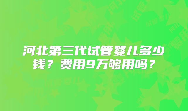 河北第三代试管婴儿多少钱？费用9万够用吗？