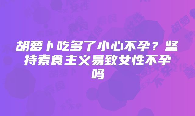 胡萝卜吃多了小心不孕？坚持素食主义易致女性不孕吗