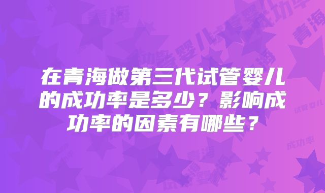 在青海做第三代试管婴儿的成功率是多少？影响成功率的因素有哪些？