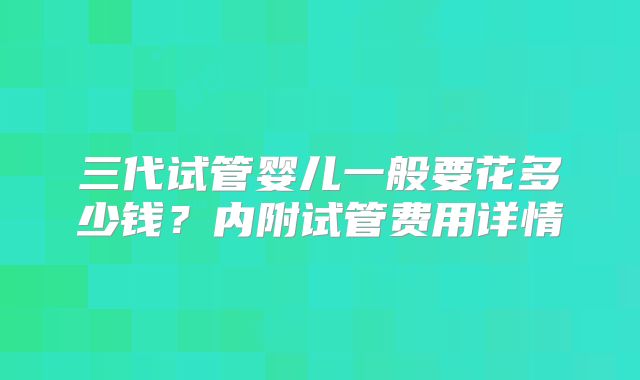 三代试管婴儿一般要花多少钱？内附试管费用详情