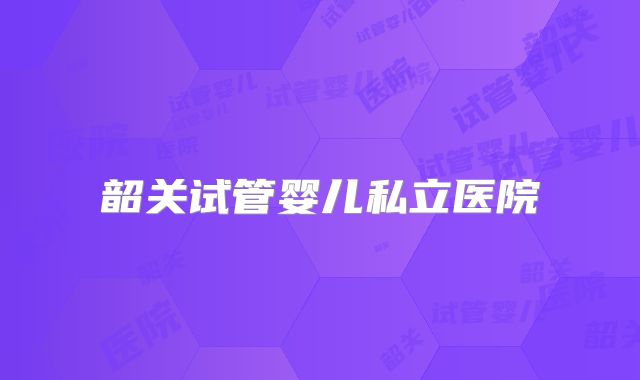 韶关试管婴儿私立医院