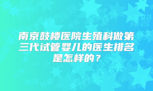 南京鼓楼医院生殖科做第三代试管婴儿的医生排名是怎样的？