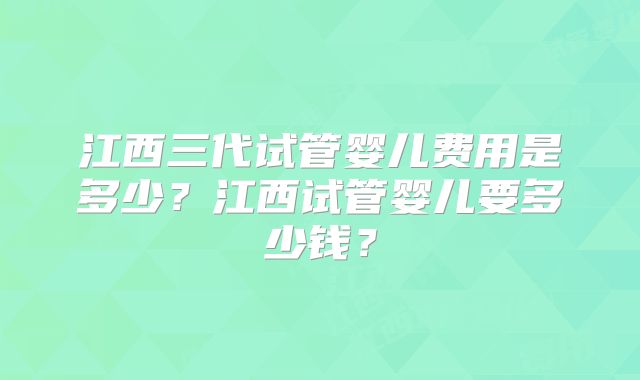 江西三代试管婴儿费用是多少?江西试管婴儿要多少钱?