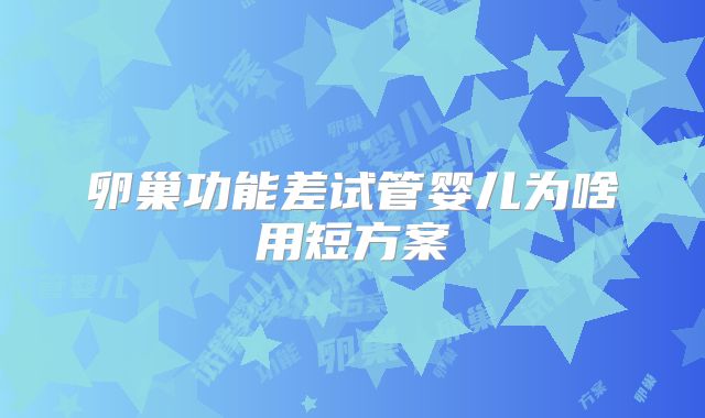 卵巢功能差试管婴儿为啥用短方案
