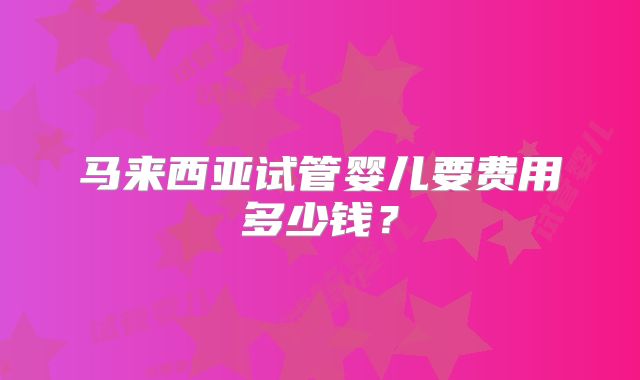 马来西亚试管婴儿要费用多少钱?