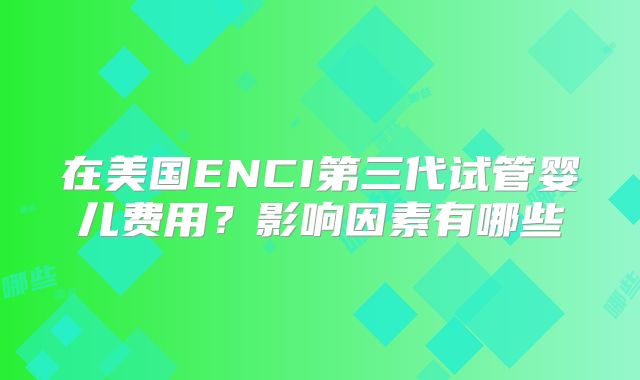 在美国ENCI第三代试管婴儿费用？影响因素有哪些