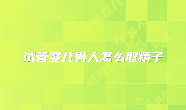 试管婴儿男人怎么取精子