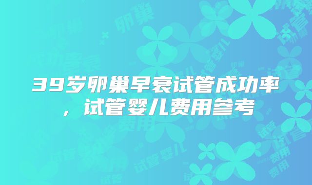 39岁卵巢早衰试管成功率，试管婴儿费用参考