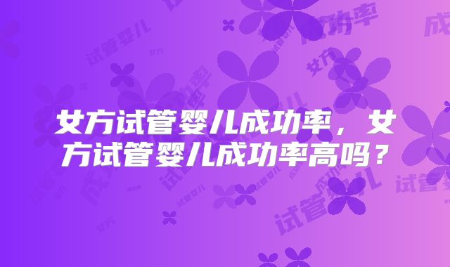 女方试管婴儿成功率，女方试管婴儿成功率高吗？