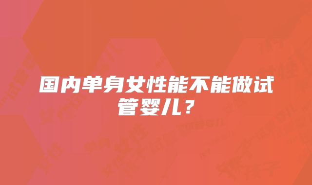 国内单身女性能不能做试管婴儿？