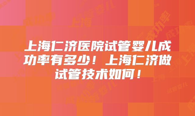 上海仁济医院试管婴儿成功率有多少！上海仁济做试管技术如何！