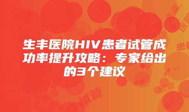 生丰医院HIV患者试管成功率提升攻略：专家给出的3个建议