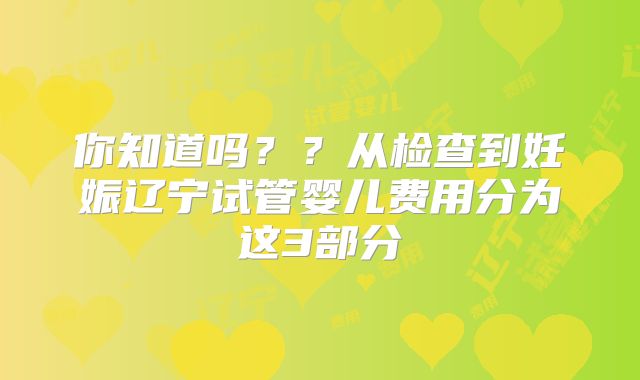 你知道吗？？从检查到妊娠辽宁试管婴儿费用分为这3部分