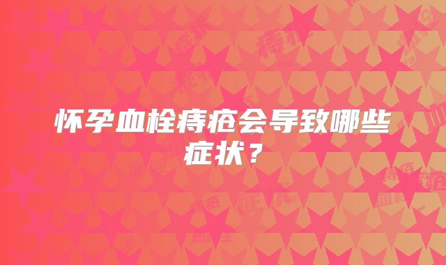 怀孕血栓痔疮会导致哪些症状？