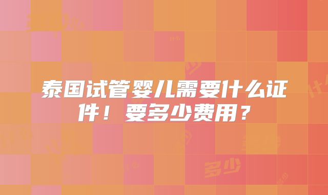 泰国试管婴儿需要什么证件！要多少费用？