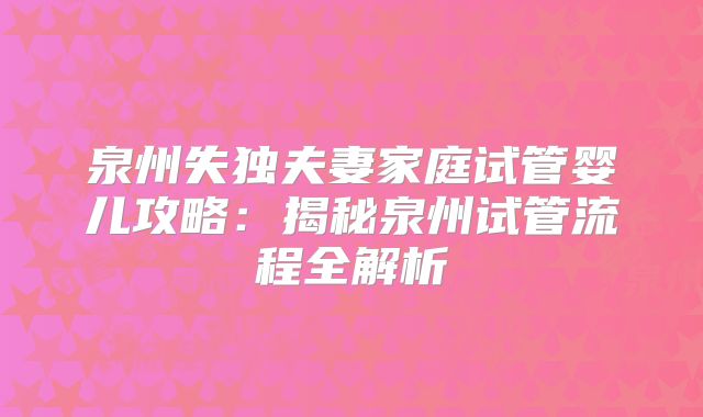 泉州失独夫妻家庭试管婴儿攻略：揭秘泉州试管流程全解析
