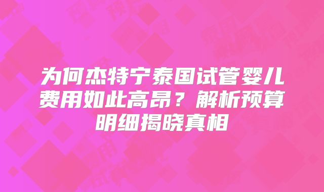 为何杰特宁泰国试管婴儿费用如此高昂？解析预算明细揭晓真相