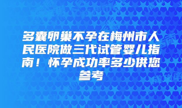 多囊卵巢不孕在梅州市人民医院做三代试管婴儿指南！怀孕成功率多少供您参考