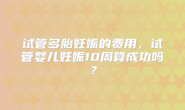 试管多胎妊娠的费用，试管婴儿妊娠10周算成功吗？