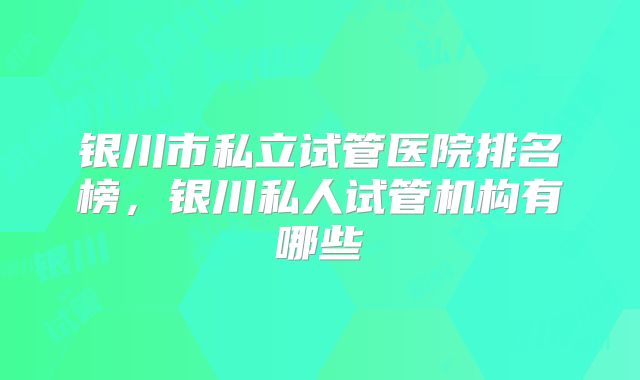 银川市私立试管医院排名榜,银川私人试管机构有哪些