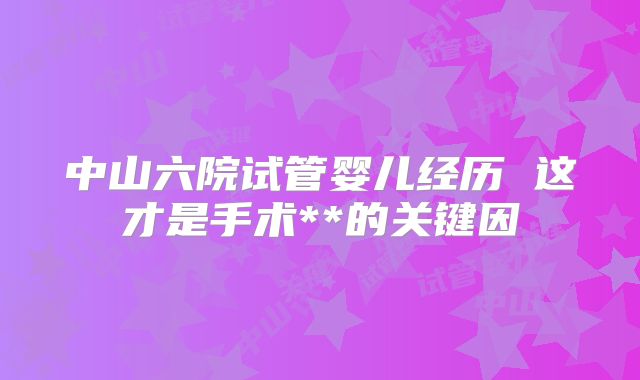 中山六院试管婴儿经历 这才是手术**的关键因