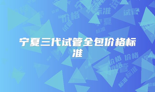 宁夏三代试管全包价格标准