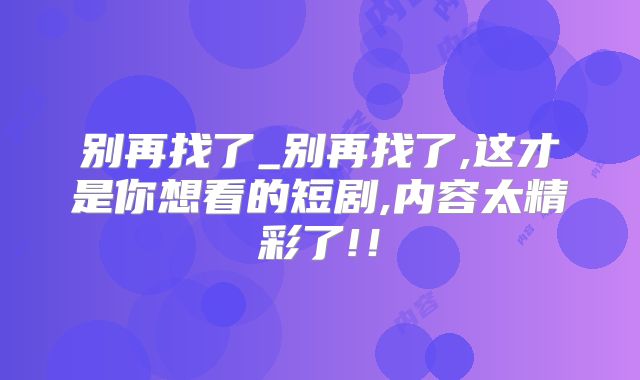 别再找了_别再找了,这才是你想看的短剧,内容太精彩了!!