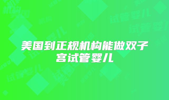 美国到正规机构能做双子宫试管婴儿